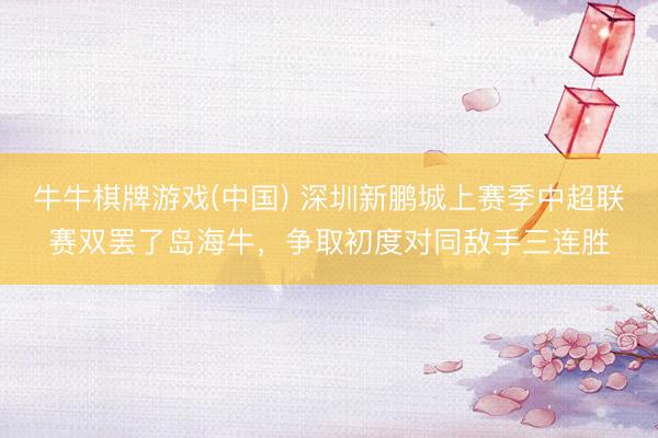 牛牛棋牌游戏(中国) 深圳新鹏城上赛季中超联赛双罢了岛海牛，争取初度对同敌手三连胜