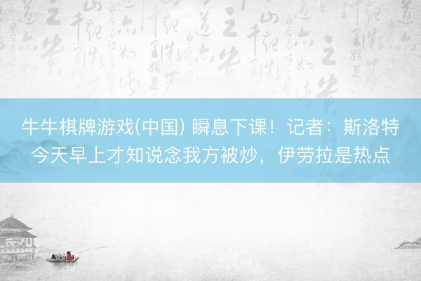 牛牛棋牌游戏(中国) 瞬息下课！记者：斯洛特今天早上才知说念我方被炒，伊劳拉是热点