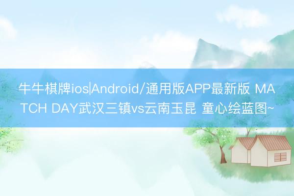 牛牛棋牌ios|Android/通用版APP最新版 MATCH DAY武汉三镇vs云南玉昆 童心绘蓝图~