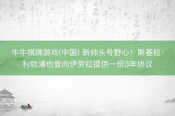 牛牛棋牌游戏(中国) 新帅头号野心！斯基拉：利物浦也曾向伊劳拉提供一份3年协议