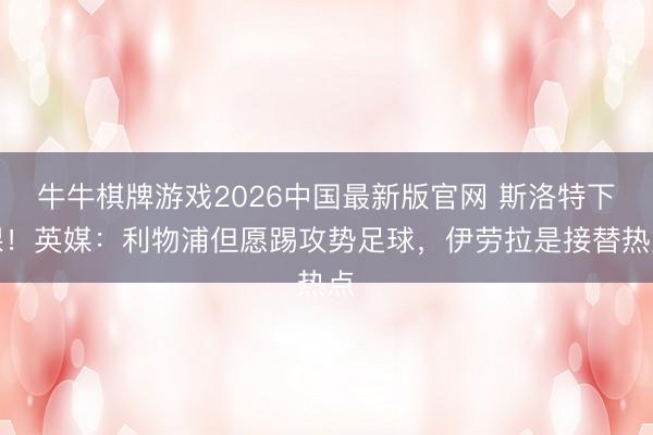牛牛棋牌游戏2026中国最新版官网 斯洛特下课！英媒：利物浦但愿踢攻势足球，伊劳拉是接替热点