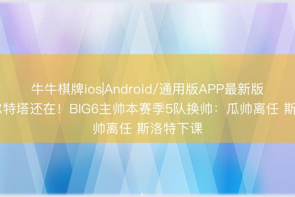 牛牛棋牌ios|Android/通用版APP最新版 唯有阿尔特塔还在！BIG6主帅本赛季5队换帅：瓜帅离任 斯洛特下课