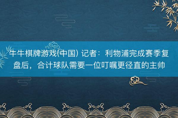 牛牛棋牌游戏(中国) 记者：利物浦完成赛季复盘后，合计球队需要一位叮嘱更径直的主帅