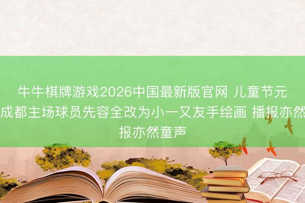 牛牛棋牌游戏2026中国最新版官网 儿童节元素！成都主场球员先容全改为小一又友手绘画 播报亦然童声