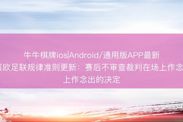 牛牛棋牌ios|Android/通用版APP最新版 世体报欧足联规律准则更新：赛后不审查裁判在场上作念出的决定