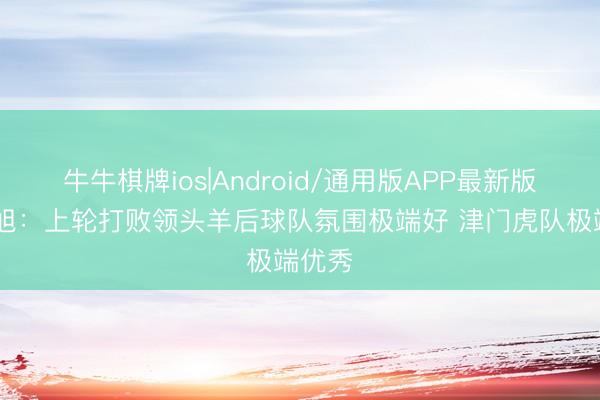 牛牛棋牌ios|Android/通用版APP最新版 李国旭：上轮打败领头羊后球队氛围极端好 津门虎队极端优秀
