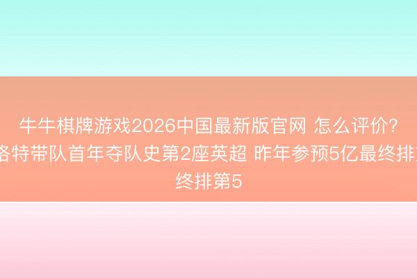 牛牛棋牌游戏2026中国最新版官网 怎么评价？斯洛特带队首年夺队史第2座英超 昨年参预5亿最终排第5