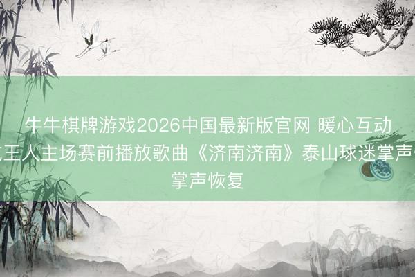牛牛棋牌游戏2026中国最新版官网 暖心互动！成王人主场赛前播放歌曲《济南济南》泰山球迷掌声恢复