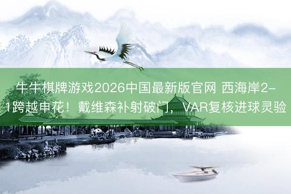 牛牛棋牌游戏2026中国最新版官网 西海岸2-1跨越申花！戴