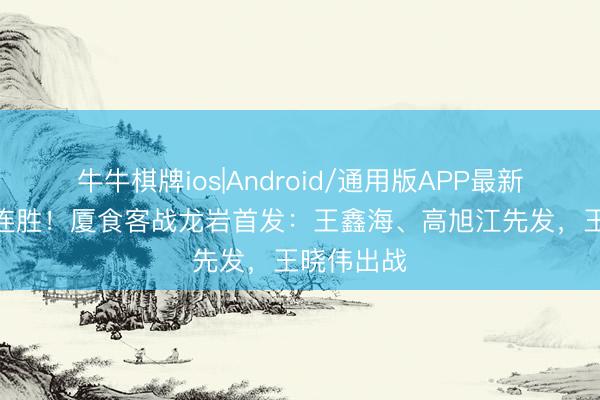 牛牛棋牌ios|Android/通用版APP最新版 冲击6连胜!厦食客战龙岩首发:王鑫海、高旭江先发,王晓伟出战