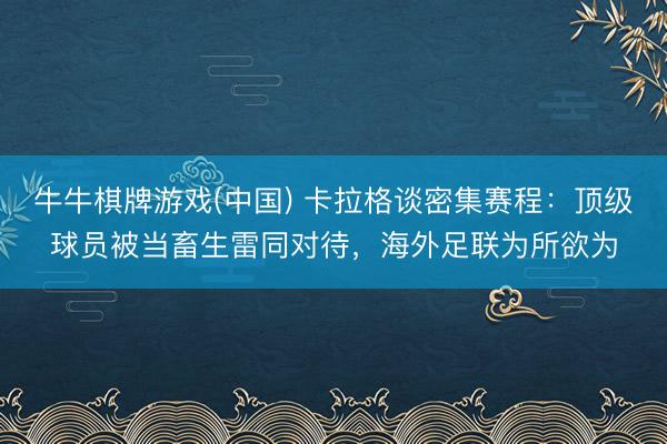 牛牛棋牌游戏(中国) 卡拉格谈密集赛程：顶级球员被当畜生雷同对待，海外足联为所欲为