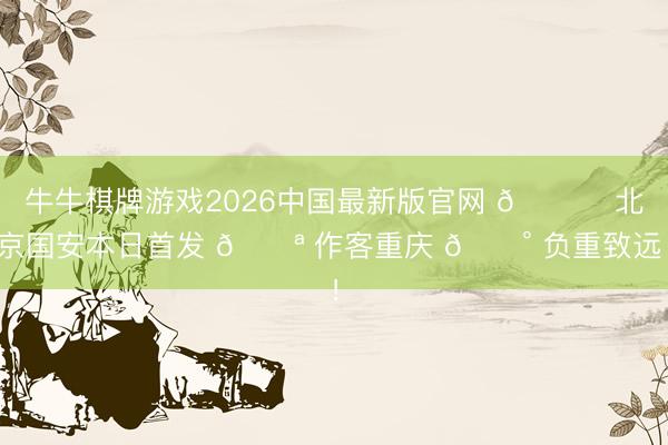 牛牛棋牌游戏2026中国最新版官网 💚 北京国安本日首发 💪 作客重庆 🔰 负重致远！
