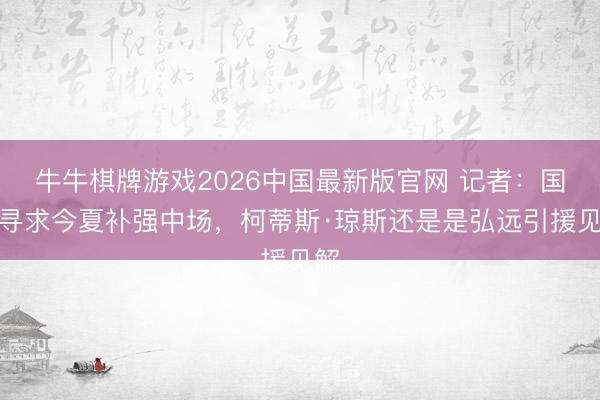 牛牛棋牌游戏2026中国最新版官网 记者：国米寻求今夏补强中场，柯蒂斯·琼斯还是是弘远引援见解