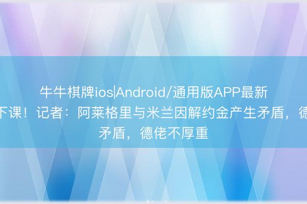 牛牛棋牌ios|Android/通用版APP最新版 5天前下课！记者：阿莱格里与米兰因解约金产生矛盾，德佬不厚重