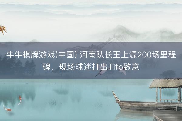 牛牛棋牌游戏(中国) 河南队长王上源200场里程碑，<a href=
