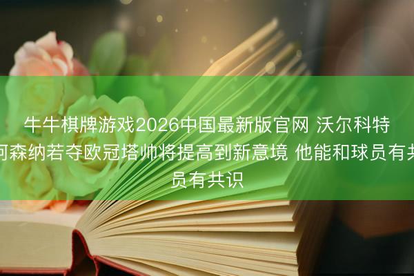 牛牛棋牌游戏2026中国最新版官网 沃尔科特：阿森纳若夺欧冠塔帅将提高到新意境 他能和球员有共识