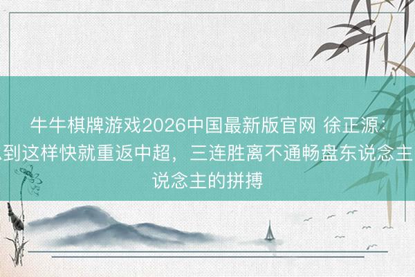 牛牛棋牌游戏2026中国最新版官网 徐正源：真没思到这样快就重返中超，三连胜离不通畅盘东说念主的拼搏