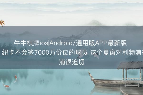 牛牛棋牌ios|Android/通用版APP最新版 希勒：纽卡不会签7000万价位的球员 这个夏窗对利物浦很迫切