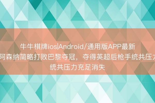 牛牛棋牌ios|Android/通用版APP最新版 摩根：阿森纳简略打败巴黎夺冠，夺得英超后枪手统共压力充足消失