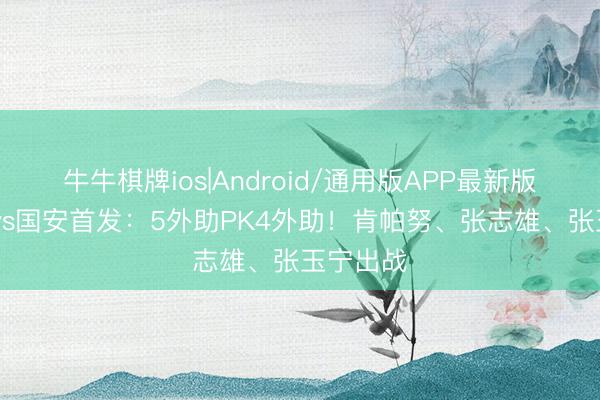 牛牛棋牌ios|Android/通用版APP最新版 铜梁龙vs国安首发：5外助PK4外助！肯帕努、张志雄、张玉宁出战