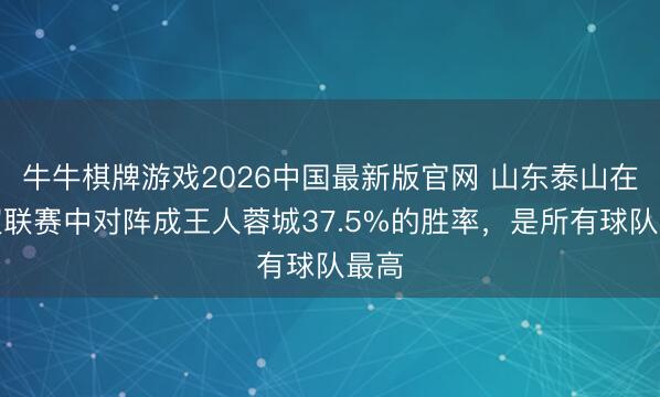 牛牛棋牌游戏2026中国最新版官网 山东泰山在中超联赛中对阵成王人蓉城37.5%的胜率，是所有球队最高