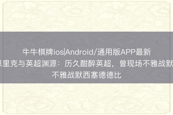 牛牛棋牌ios|Android/通用版APP最新版 队报谈恩里克与英超渊源：历久酣醉英超，曾现场不雅战默西塞德德比