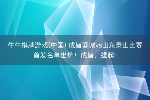 牛牛棋牌游戏(中国) 成皆蓉城vs山东泰山比赛首发名单出炉！成皆，雄起！