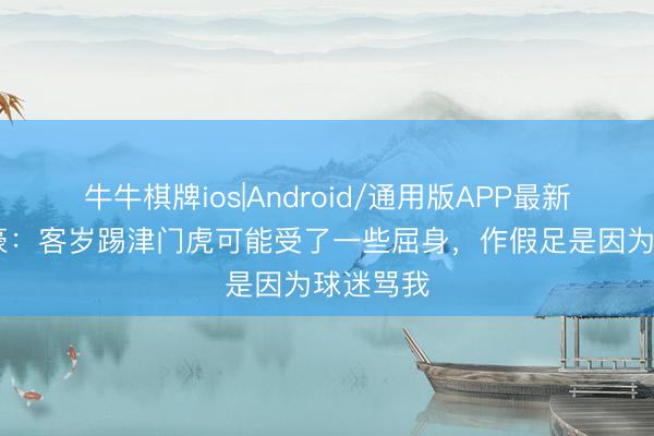 牛牛棋牌ios|Android/通用版APP最新版 韦世豪:客岁踢津门虎可能受了一些屈身,作假足是因为球迷骂我