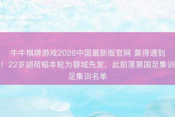 牛牛棋牌游戏2026中国最新版官网 莫得遇到伤病！22岁胡荷韬本轮为蓉城先发，此前落第国足集训名单