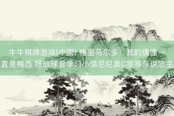 牛牛棋牌游戏(中国) 格里马尔多：我的偶像一直是梅西 狂放球曾学习小儒尼尼奥C罗等东说念主