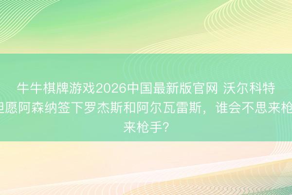 牛牛棋牌游戏2026中国最新版官网 沃尔科特：但愿阿森纳签下罗杰斯和阿尔瓦雷斯，谁会不思来枪手？