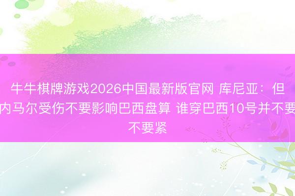牛牛棋牌游戏2026中国最新版官网 库尼亚：但愿内马尔受伤不