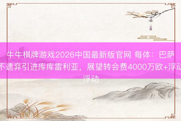 牛牛棋牌游戏2026中国最新版官网 每体：巴萨不遗弃引进库库雷利亚，展望转会费4000万欧+浮动
