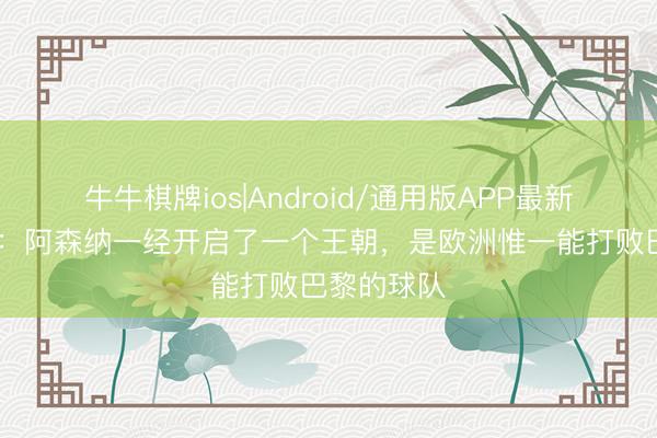 牛牛棋牌ios|Android/通用版APP最新版 维埃拉：阿森纳一经开启了一个王朝，是欧洲惟一能打败巴黎的球队