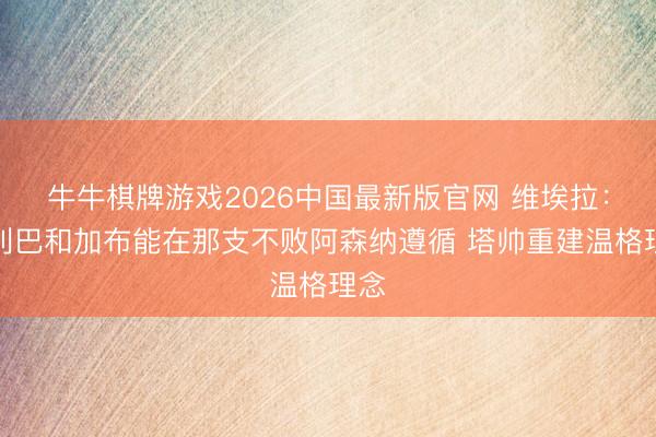 牛牛棋牌游戏2026中国最新版官网 维埃拉：萨利巴和加布能在那支不败阿森纳遵循 塔帅重建温格理念