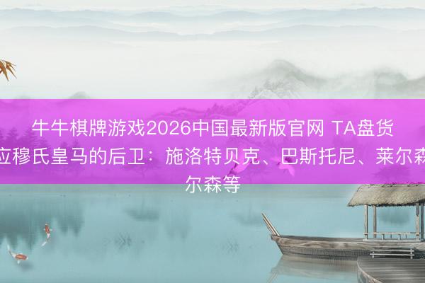 牛牛棋牌游戏2026中国最新版官网 TA盘货适应穆氏皇马的后卫:施洛特贝克、巴斯托尼、莱尔森等
