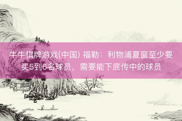 牛牛棋牌游戏(中国) 福勒：利物浦夏窗至少要买5到6名球员，需要能下底传中的球员