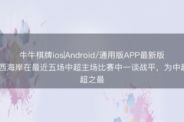 牛牛棋牌ios|Android/通用版APP最新版 青岛西海岸在最近五场中超主场比赛中一谈战平，为中超之最