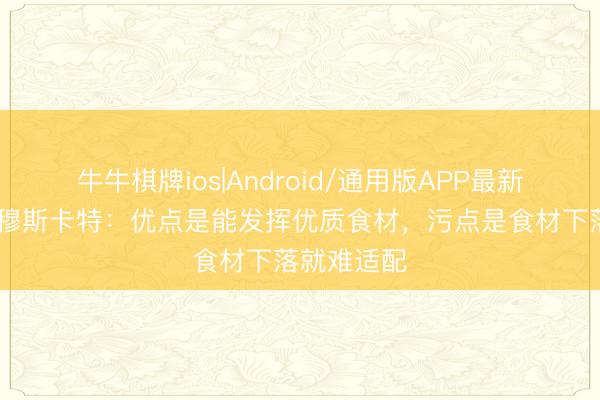 牛牛棋牌ios|Android/通用版APP最新版 跟队谈穆斯卡特：优点是能发挥优质食材，污点是食材下落就难适配