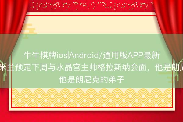 牛牛棋牌ios|Android/通用版APP最新版 米体：米兰预定下周与水晶宫主帅格拉斯纳会面，他是朗尼克的弟子