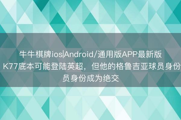 牛牛棋牌ios|Android/通用版APP最新版 电讯报：K77底本可能登陆英超，但他的格鲁吉亚球员身份成为绝交