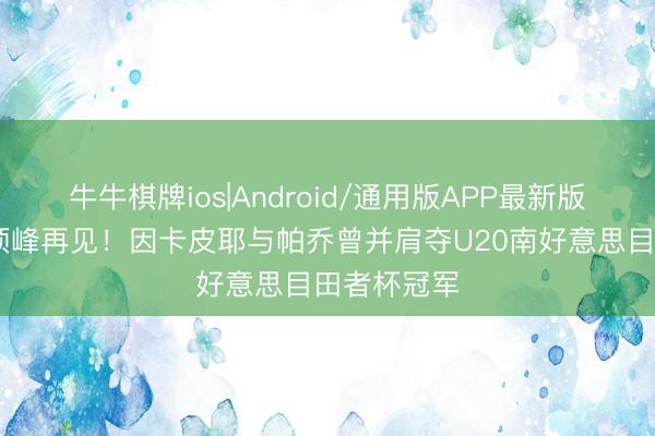 牛牛棋牌ios|Android/通用版APP最新版 如今欧冠顶峰再见！因卡皮耶与帕乔曾并肩夺U20南好意思目田者杯冠军