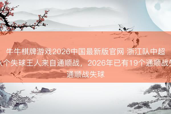 牛牛棋牌游戏2026中国最新版官网 浙江队中超近八个失球王人来自通顺战，2026年已有19个通顺战失球