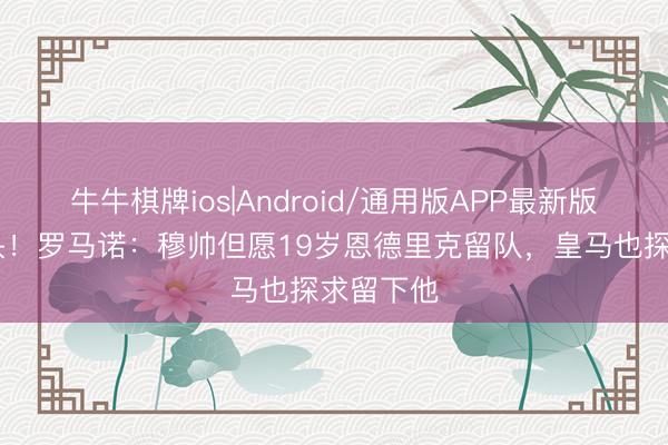 牛牛棋牌ios|Android/通用版APP最新版 练级转头！罗马诺：穆帅但愿19岁恩德里克留队，皇马也探求留下他