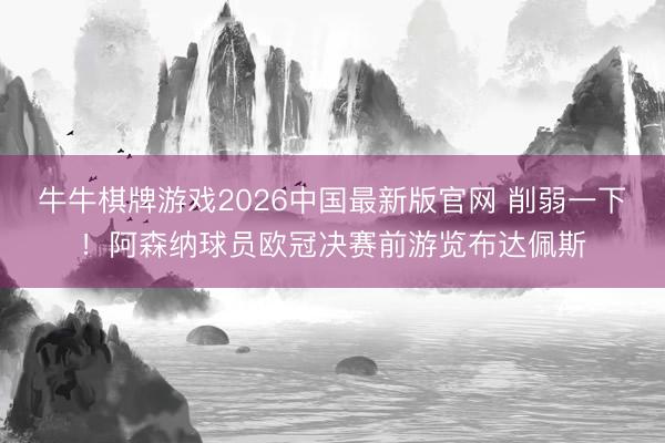 牛牛棋牌游戏2026中国最新版官网 削弱一下！阿森纳球员欧冠决赛前游览布达佩斯