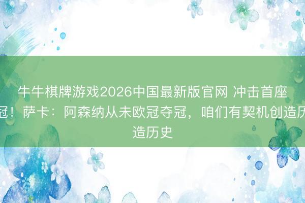 牛牛棋牌游戏2026中国最新版官网 冲击首座欧冠！萨卡：阿森纳从未欧冠夺冠，咱们有契机创造历史