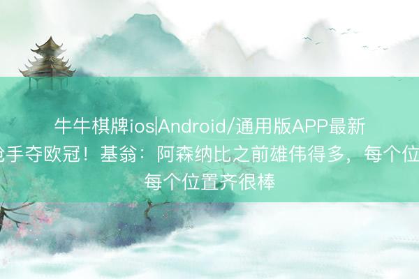 牛牛棋牌ios|Android/通用版APP最新版 看好枪手夺欧冠!基翁:阿森纳比之前雄伟得多,每个位置齐很棒