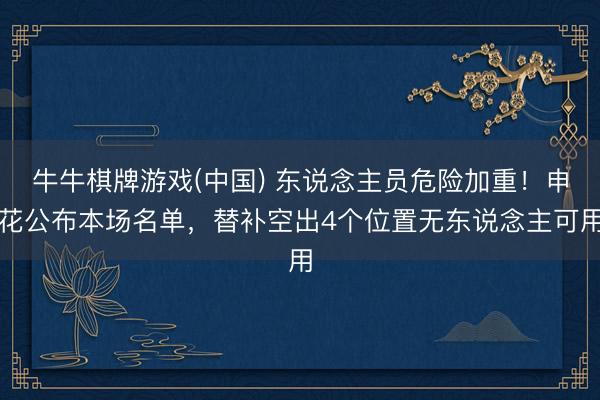 牛牛棋牌游戏(中国) 东说念主员危险加重！申花公布本场名单，替补空出4个位置无东说念主可用
