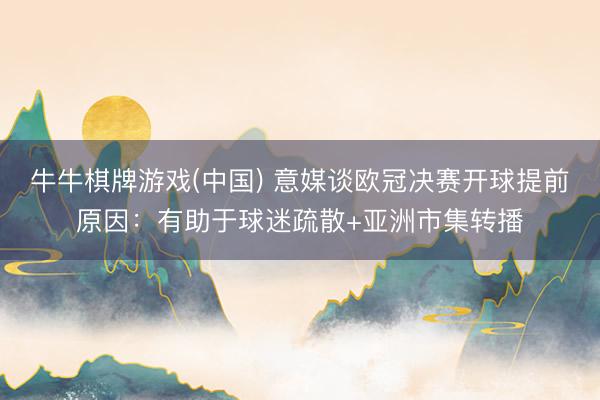 牛牛棋牌游戏(中国) 意媒谈欧冠决赛开球提前原因：有助于球迷疏散+亚洲市集转播