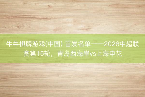 牛牛棋牌游戏(中国) 首发名单——2026中超联赛第15轮，<a href=